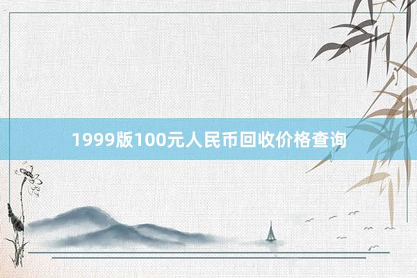 1999版100元人民币回收价格查询