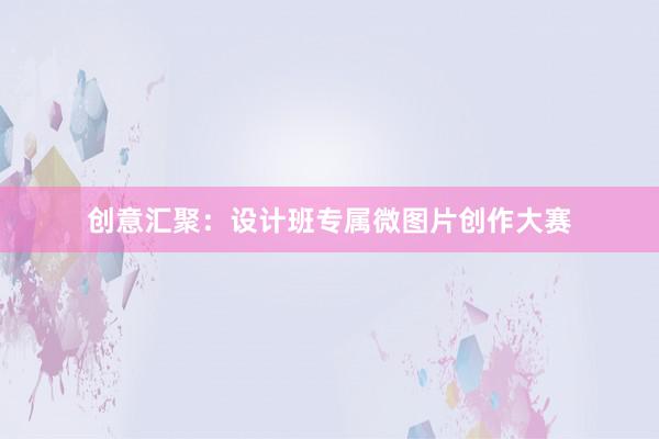 创意汇聚：设计班专属微图片创作大赛