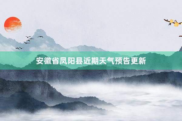 安徽省凤阳县近期天气预告更新