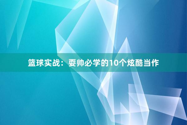 篮球实战：耍帅必学的10个炫酷当作